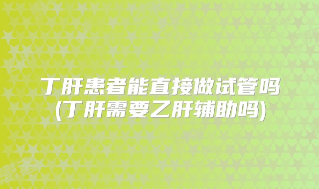丁肝患者能直接做试管吗(丁肝需要乙肝辅助吗)