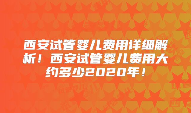 西安试管婴儿费用详细解析！西安试管婴儿费用大约多少2020年！