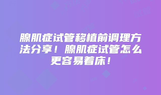 腺肌症试管移植前调理方法分享!腺肌症试管怎么更容易着床!