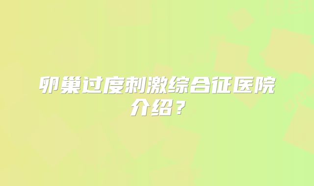 卵巢过度刺激综合征医院介绍？