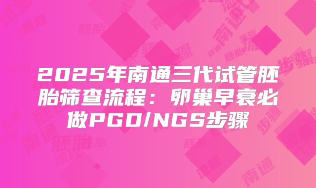 2025年南通三代试管胚胎筛查流程：卵巢早衰必做PGD/NGS步骤