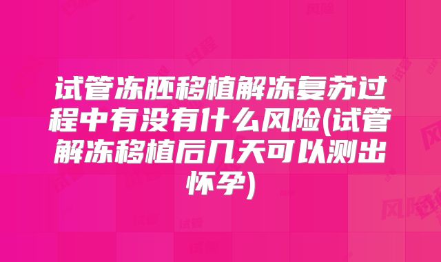试管冻胚移植解冻复苏过程中有没有什么风险(试管解冻移植后几天可以测出怀孕)