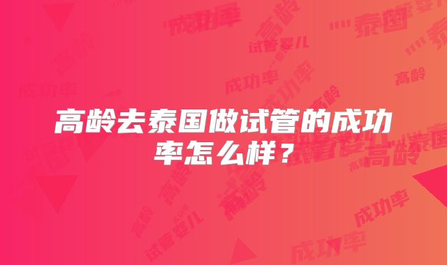 高龄去泰国做试管的成功率怎么样？