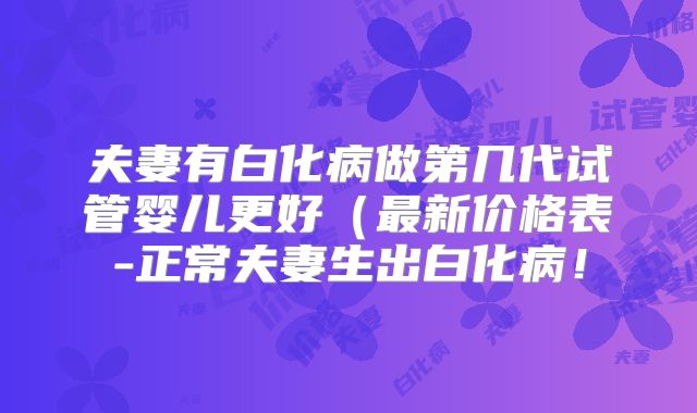 夫妻有白化病做第几代试管婴儿更好(最新价格表-正常夫妻生出白化病!