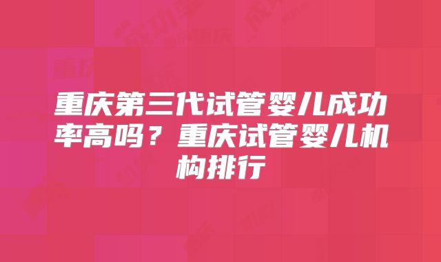 重庆第三代试管婴儿成功率高吗？重庆试管婴儿机构排行