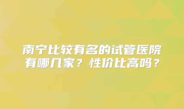 南宁比较有名的试管医院有哪几家？性价比高吗？