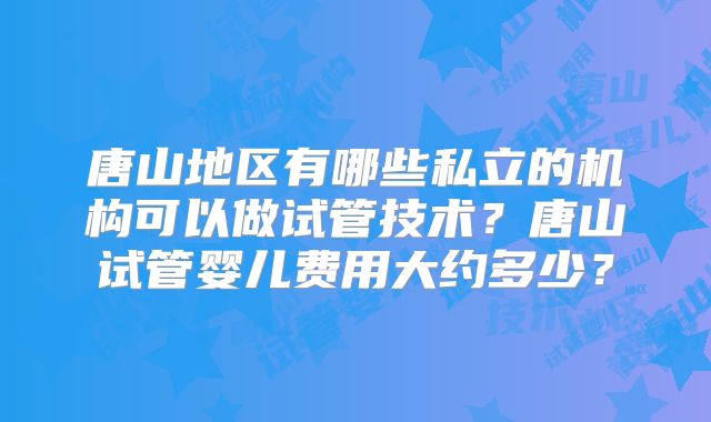 唐山地区有哪些私立的机构可以做试管技术？唐山试管婴儿费用大约多少？