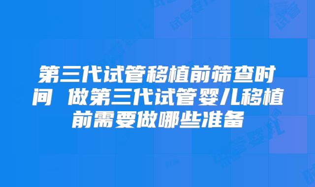 第三代试管移植前筛查时间 做第三代试管婴儿移植前需要做哪些准备