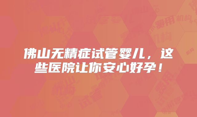 佛山无精症试管婴儿，这些医院让你安心好孕！