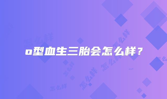 o型血生三胎会怎么样？
