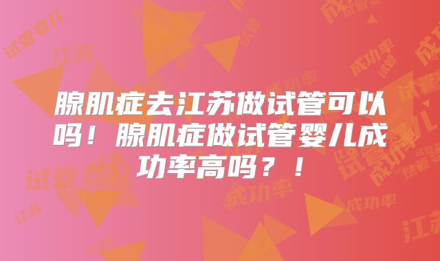 腺肌症去江苏做试管可以吗！腺肌症做试管婴儿成功率高吗？！