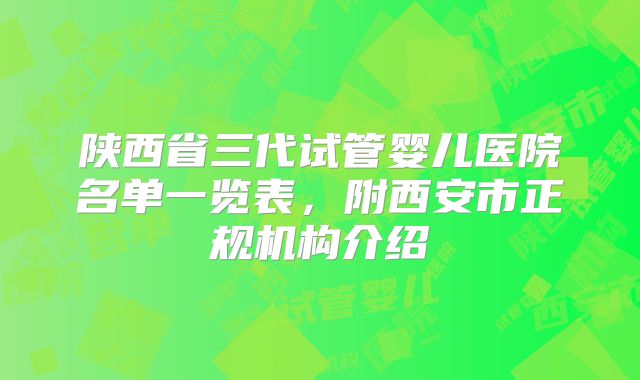 陕西省三代试管婴儿医院名单一览表，附西安市正规机构介绍