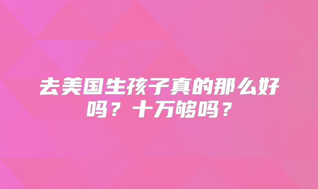去美国生孩子真的那么好吗？十万够吗？
