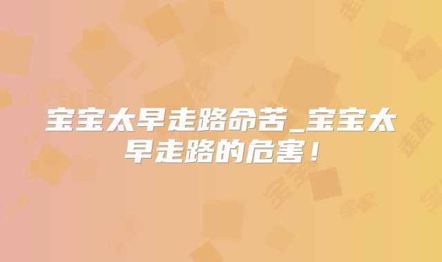 宝宝太早走路命苦_宝宝太早走路的危害!