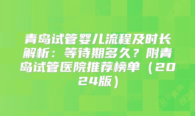 青岛试管婴儿流程及时长解析：等待期多久？附青岛试管医院推荐榜单（2024版）
