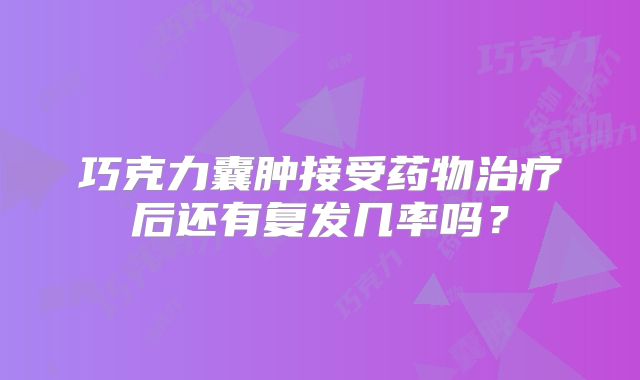 巧克力囊肿接受药物治疗后还有复发几率吗？