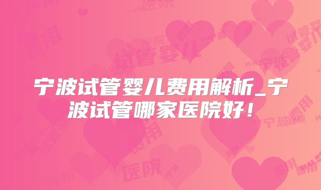 宁波试管婴儿费用解析_宁波试管哪家医院好！