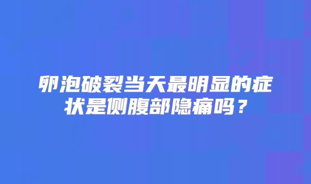 卵泡破裂当天最明显的症状是侧腹部隐痛吗？