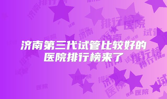 济南第三代试管比较好的医院排行榜来了