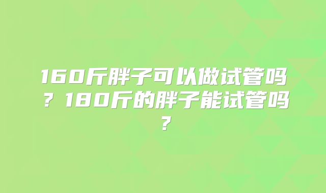 160斤胖子可以做试管吗？180斤的胖子能试管吗？