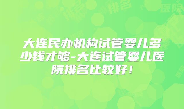 大连民办机构试管婴儿多少钱才够-大连试管婴儿医院排名比较好!