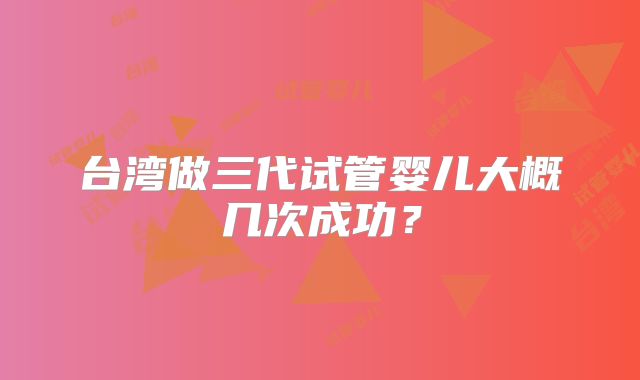 台湾做三代试管婴儿大概几次成功？