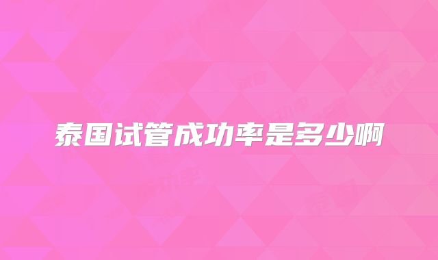 泰国试管成功率是多少啊