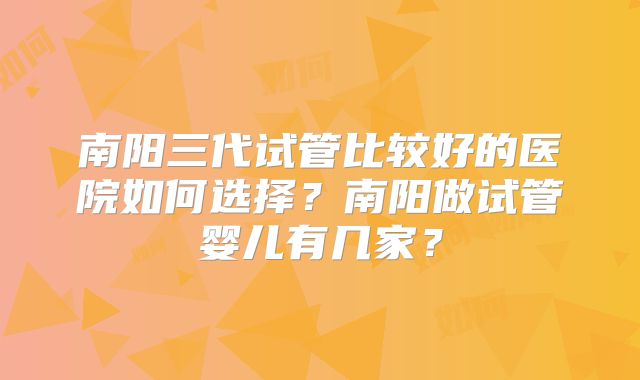 南阳三代试管比较好的医院如何选择？南阳做试管婴儿有几家？