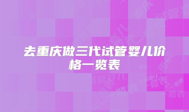 去重庆做三代试管婴儿价格一览表