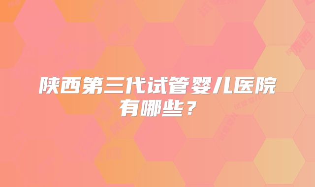 陕西第三代试管婴儿医院有哪些？