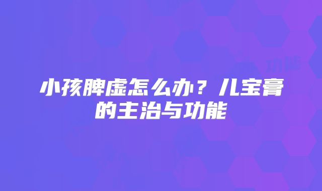 小孩脾虚怎么办?儿宝膏的主治与功能