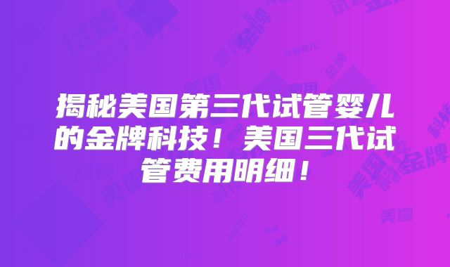 揭秘美国第三代试管婴儿的金牌科技！美国三代试管费用明细！