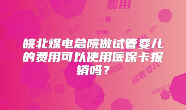 皖北煤电总院做试管婴儿的费用可以使用医保卡报销吗?