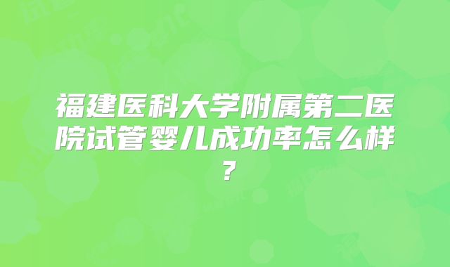 福建医科大学附属第二医院试管婴儿成功率怎么样?