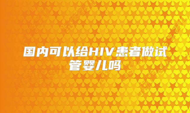 国内可以给HIV患者做试管婴儿吗