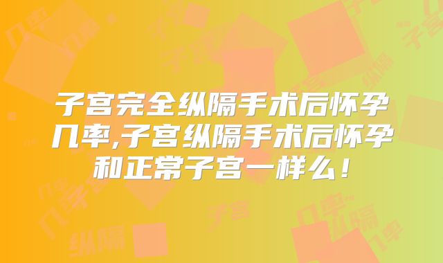 子宫完全纵隔手术后怀孕几率,子宫纵隔手术后怀孕和正常子宫一样么！