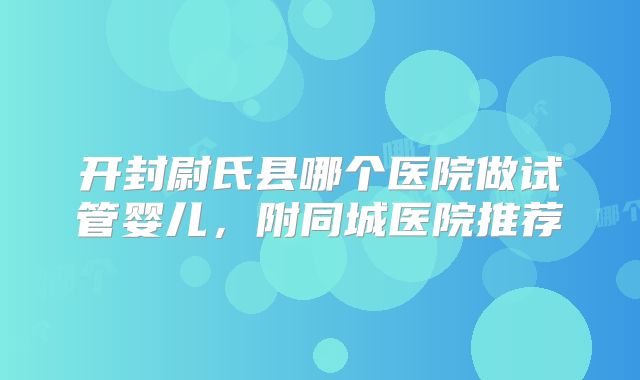 开封尉氏县哪个医院做试管婴儿，附同城医院推荐
