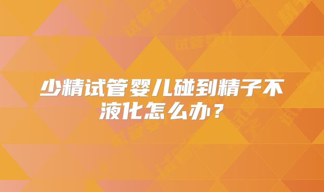 少精试管婴儿碰到精子不液化怎么办？