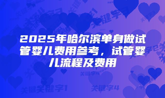 2025年哈尔滨单身做试管婴儿费用参考，试管婴儿流程及费用