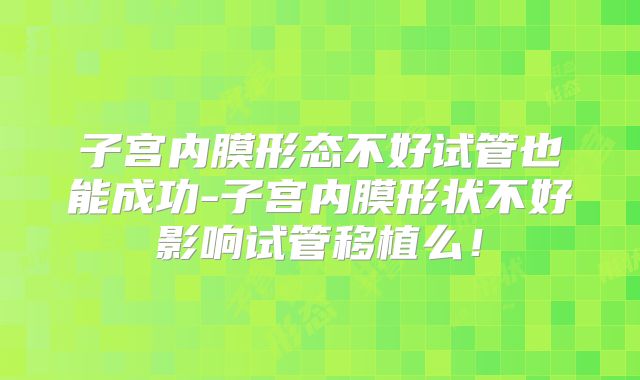 子宫内膜形态不好试管也能成功-子宫内膜形状不好影响试管移植么!