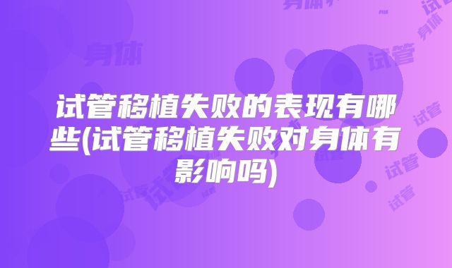 试管移植失败的表现有哪些(试管移植失败对身体有影响吗)