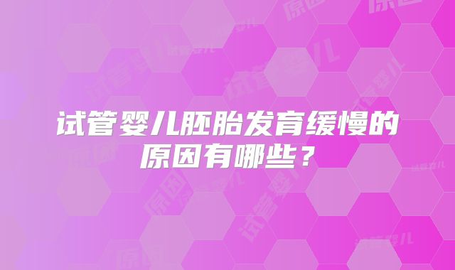 试管婴儿胚胎发育缓慢的原因有哪些?