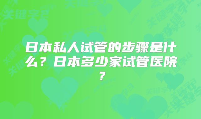 日本私人试管的步骤是什么？日本多少家试管医院？