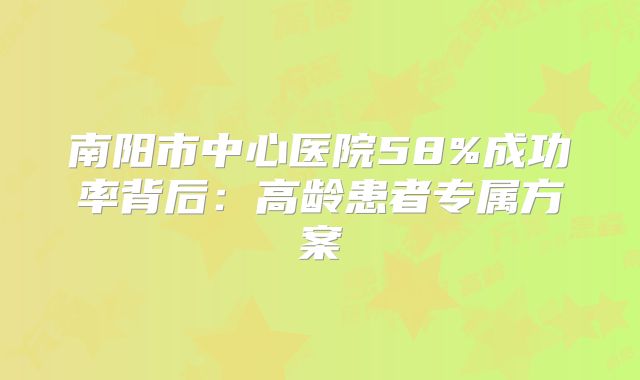 南阳市中心医院58%成功率背后:高龄患者专属方案