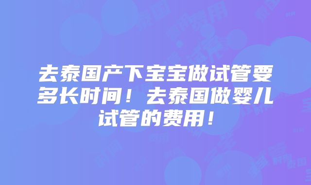 去泰国产下宝宝做试管要多长时间!去泰国做婴儿试管的费用!