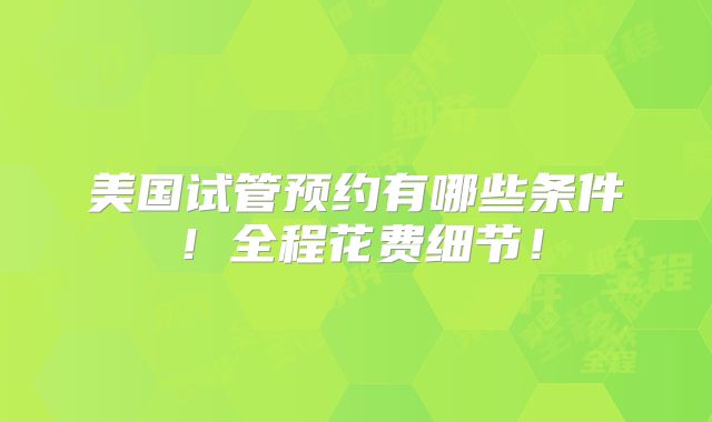美国试管预约有哪些条件！全程花费细节！