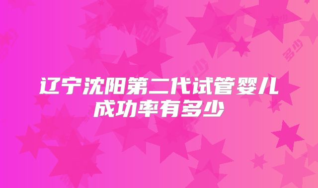 辽宁沈阳第二代试管婴儿成功率有多少
