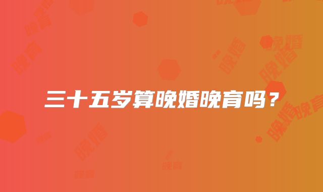 三十五岁算晚婚晚育吗?
