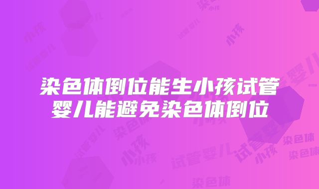 染色体倒位能生小孩试管婴儿能避免染色体倒位