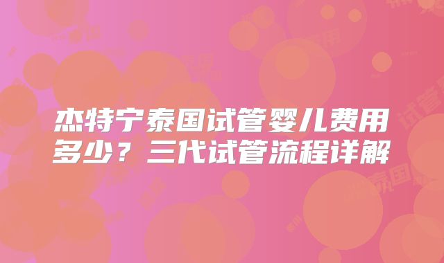 杰特宁泰国试管婴儿费用多少？三代试管流程详解